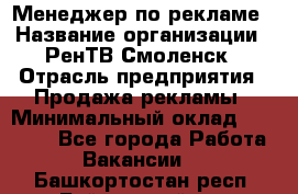 Менеджер по рекламе › Название организации ­ РенТВ Смоленск › Отрасль предприятия ­ Продажа рекламы › Минимальный оклад ­ 50 000 - Все города Работа » Вакансии   . Башкортостан респ.,Баймакский р-н